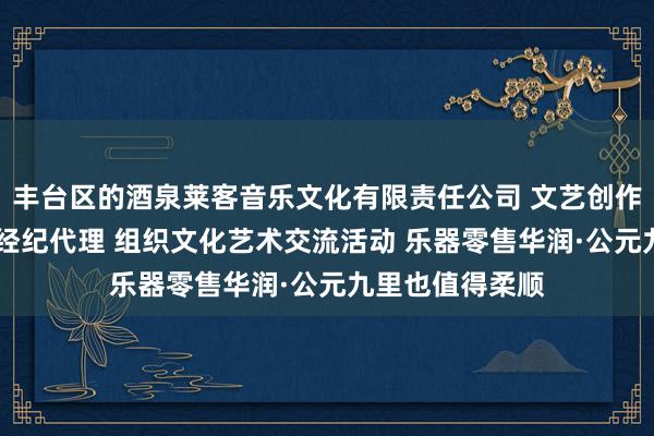 丰台区的酒泉莱客音乐文化有限责任公司 文艺创作 其他文化艺术经纪代理 组织文化艺术交流活动 乐器零售华润·公元九里也值得柔顺
