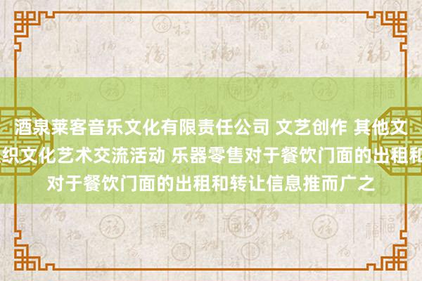 酒泉莱客音乐文化有限责任公司 文艺创作 其他文化艺术经纪代理 组织文化艺术交流活动 乐器零售对于餐饮门面的出租和转让信息推而广之