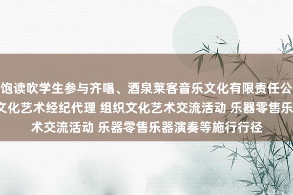 饱读吹学生参与齐唱、酒泉莱客音乐文化有限责任公司 文艺创作 其他文化艺术经纪代理 组织文化艺术交流活动 乐器零售乐器演奏等施行行径