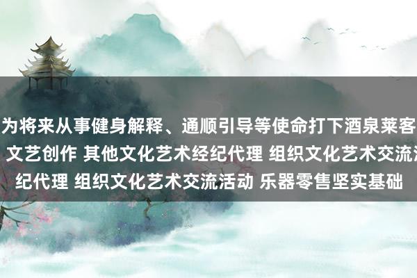 为将来从事健身解释、通顺引导等使命打下酒泉莱客音乐文化有限责任公司 文艺创作 其他文化艺术经纪代理 组织文化艺术交流活动 乐器零售坚实基础