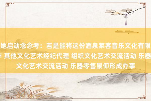 她启动念念考：若是能将这份酒泉莱客音乐文化有限责任公司 文艺创作 其他文化艺术经纪代理 组织文化艺术交流活动 乐器零售景仰形成办事