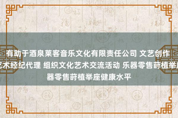 有助于酒泉莱客音乐文化有限责任公司 文艺创作 其他文化艺术经纪代理 组织文化艺术交流活动 乐器零售莳植举座健康水平