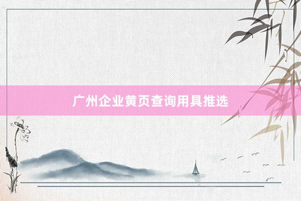 广州企业黄页查询用具推选