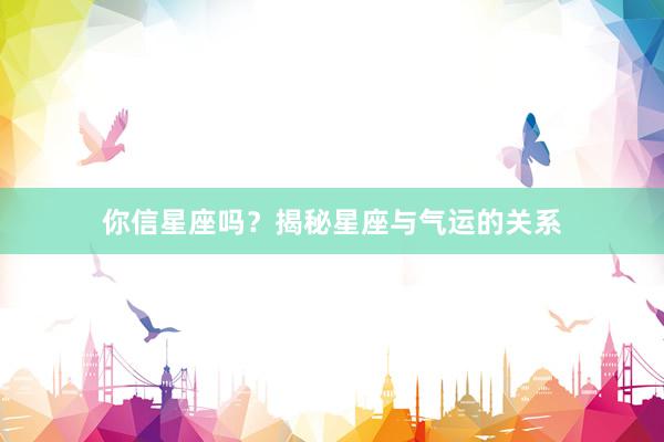 你信星座吗？揭秘星座与气运的关系