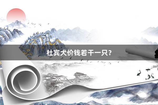杜宾犬价钱若干一只？