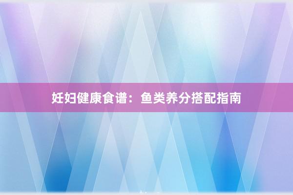 妊妇健康食谱：鱼类养分搭配指南
